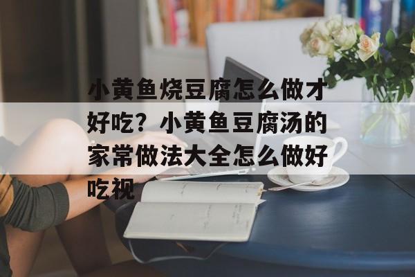 小黄鱼烧豆腐怎么做才好吃？小黄鱼豆腐汤的家常做法大全怎么做好吃视-第1张图片-