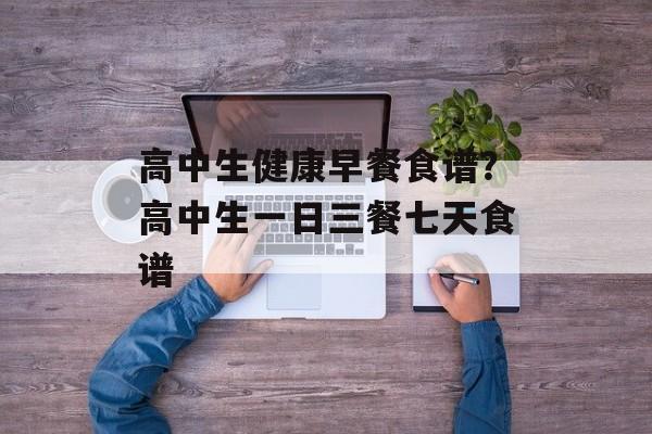 高中生健康早餐食谱？高中生一日三餐七天食谱-第1张图片-