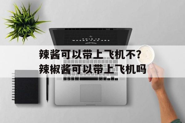 辣酱可以带上飞机不？辣椒酱可以带上飞机吗-第1张图片-