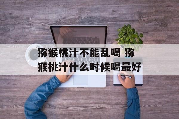 猕猴桃汁不能乱喝 猕猴桃汁什么时候喝最好-第1张图片-
