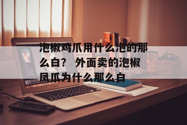 泡椒鸡爪用什么泡的那么白？ 外面卖的泡椒凤爪为什么那么白-第1张图片-