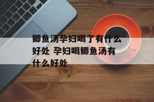 鲫鱼汤孕妇喝了有什么好处 孕妇喝鲫鱼汤有什么好处-第1张图片-