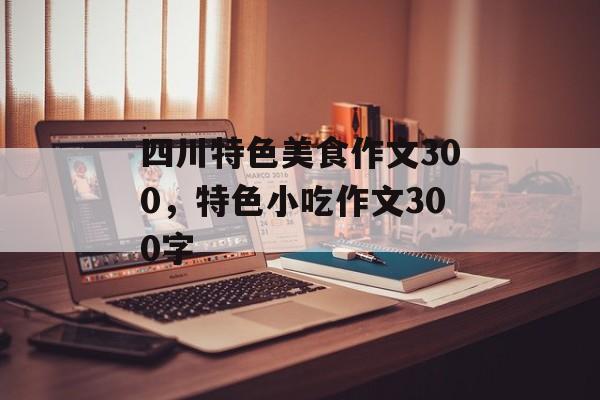 四川特色美食作文300，特色小吃作文300字-第1张图片-