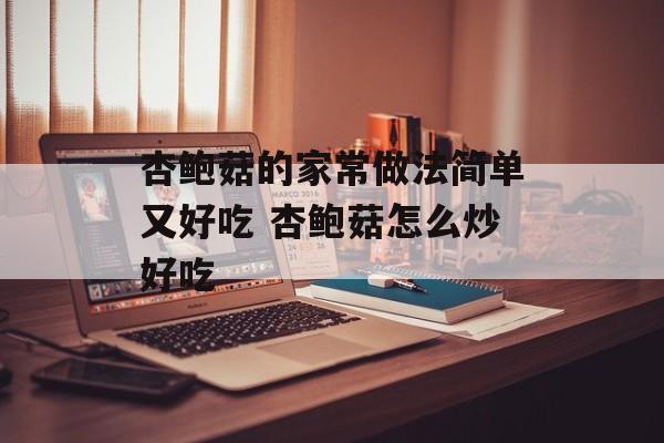 杏鲍菇的家常做法简单又好吃 杏鲍菇怎么炒好吃-第1张图片-