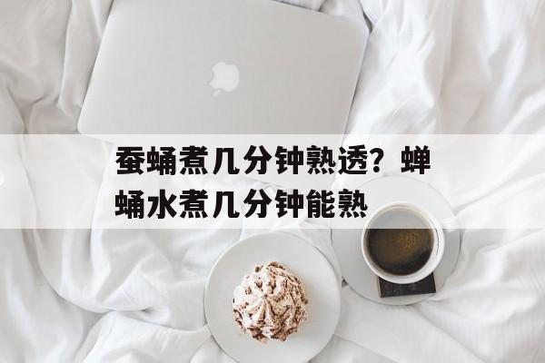 蚕蛹煮几分钟熟透？蝉蛹水煮几分钟能熟-第1张图片-
