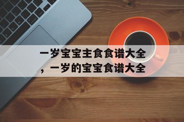 一岁宝宝主食食谱大全，一岁的宝宝食谱大全-第1张图片-