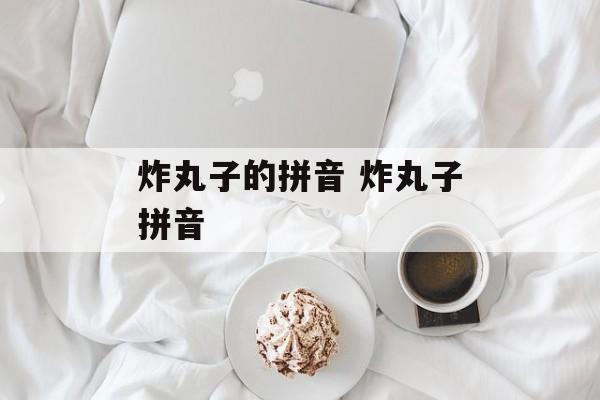 炸丸子的拼音 炸丸子拼音-第1张图片-
