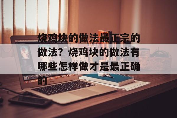 烧鸡块的做法最正宗的做法？烧鸡块的做法有哪些怎样做才是最正确的-第1张图片-