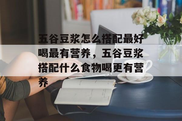 五谷豆浆怎么搭配最好喝最有营养，五谷豆浆搭配什么食物喝更有营养-第1张图片-