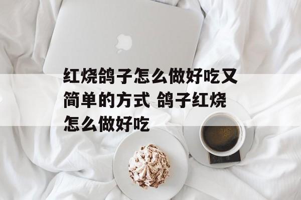 红烧鸽子怎么做好吃又简单的方式 鸽子红烧怎么做好吃-第1张图片-