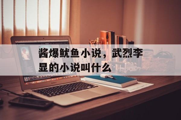 酱爆鱿鱼小说，武烈李显的小说叫什么-第1张图片-