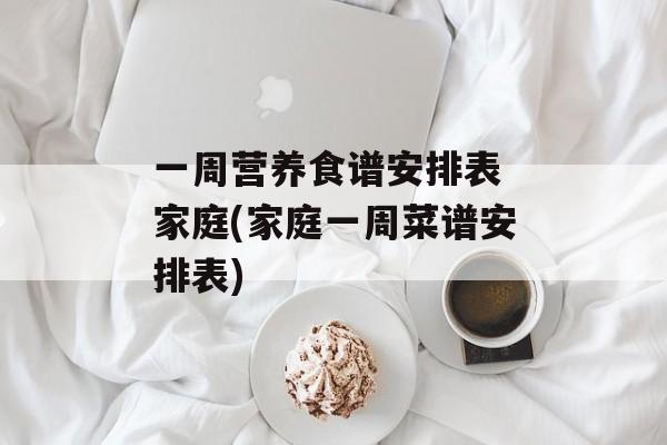 一周营养食谱安排表 家庭(家庭一周菜谱安排表)-第1张图片-