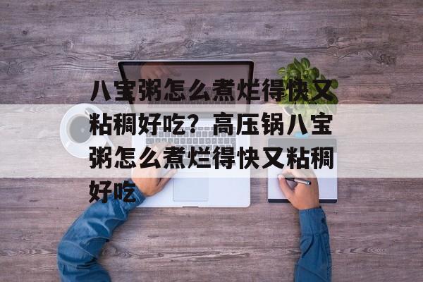 八宝粥怎么煮烂得快又粘稠好吃？高压锅八宝粥怎么煮烂得快又粘稠好吃-第1张图片-