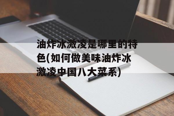 油炸冰激凌是哪里的特色(如何做美味油炸冰激凌中国八大菜系)-第1张图片-