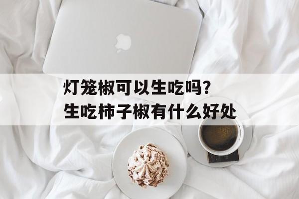 灯笼椒可以生吃吗？ 生吃柿子椒有什么好处-第1张图片-