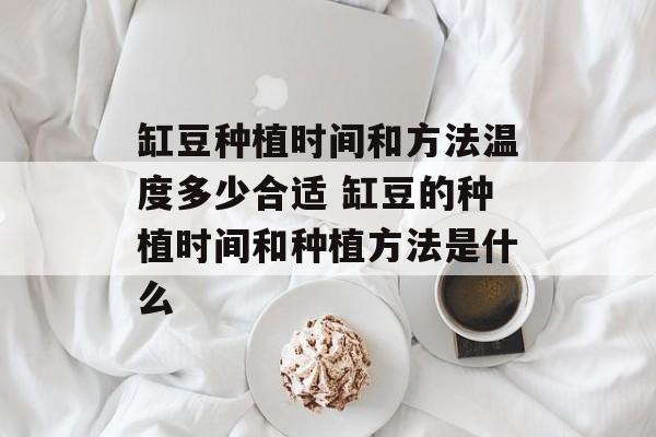 缸豆种植时间和方法温度多少合适 缸豆的种植时间和种植方法是什么-第1张图片-