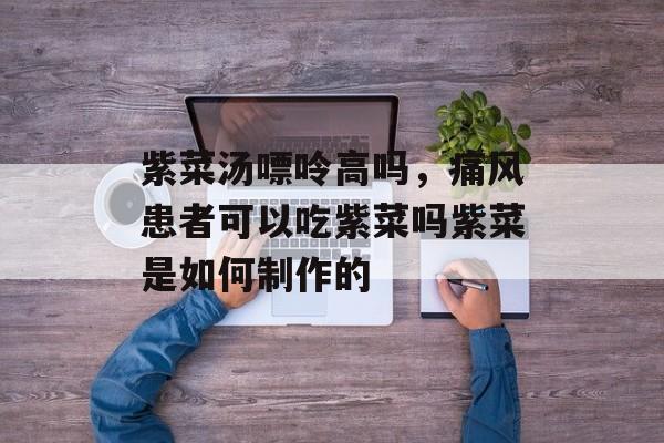 紫菜汤嘌呤高吗，痛风患者可以吃紫菜吗紫菜是如何制作的-第1张图片-