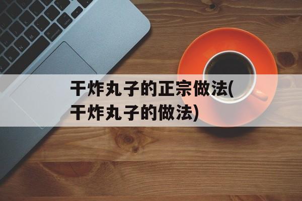 干炸丸子的正宗做法(干炸丸子的做法)-第1张图片-