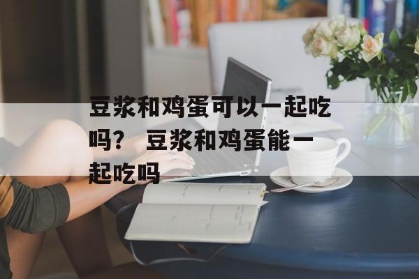 豆浆和鸡蛋可以一起吃吗？ 豆浆和鸡蛋能一起吃吗-第1张图片-