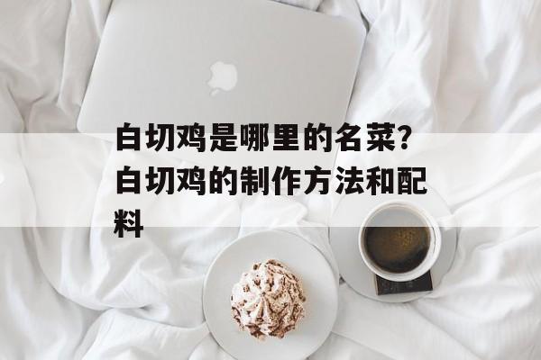 白切鸡是哪里的名菜？白切鸡的制作方法和配料-第1张图片-