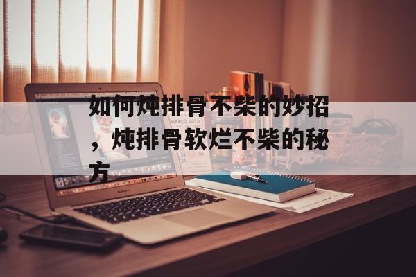 如何炖排骨不柴的妙招，炖排骨软烂不柴的秘方-第1张图片-