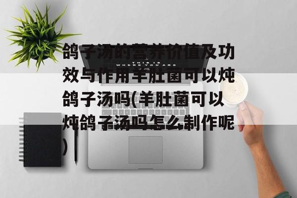鸽子汤的营养价值及功效与作用羊肚菌可以炖鸽子汤吗(羊肚菌可以炖鸽子汤吗怎么制作呢)-第1张图片-