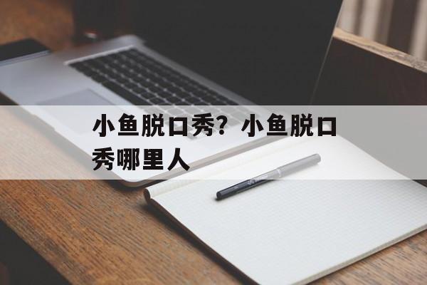 小鱼脱口秀？小鱼脱口秀哪里人-第1张图片-