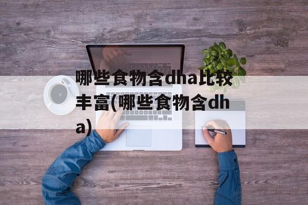 哪些食物含dha比较丰富(哪些食物含dha)-第1张图片-