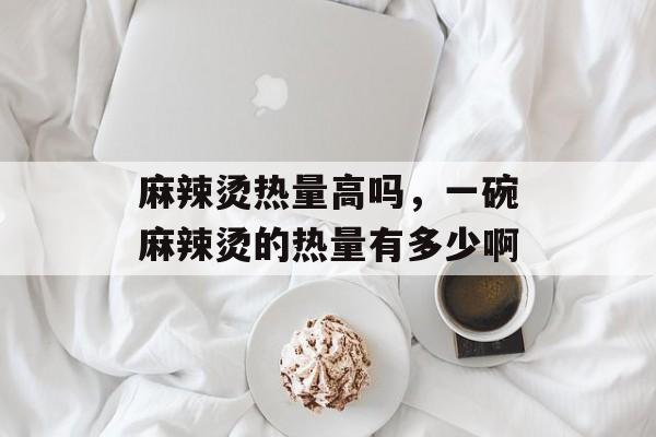 麻辣烫热量高吗，一碗麻辣烫的热量有多少啊-第1张图片-