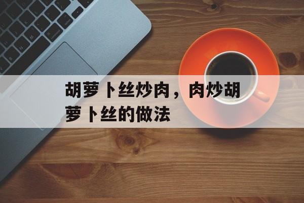胡萝卜丝炒肉，肉炒胡萝卜丝的做法-第1张图片-