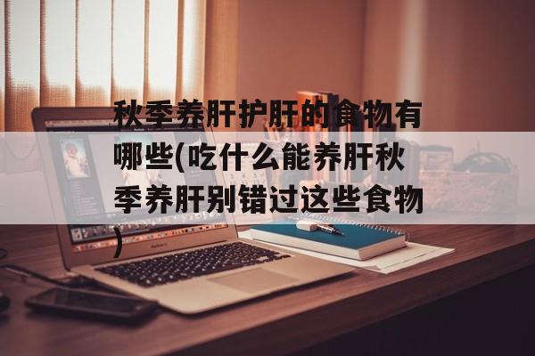 秋季养肝护肝的食物有哪些(吃什么能养肝秋季养肝别错过这些食物)-第1张图片-
