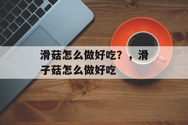 滑菇怎么做好吃？，滑子菇怎么做好吃-第1张图片-