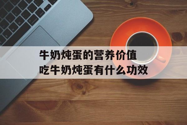 牛奶炖蛋的营养价值 吃牛奶炖蛋有什么功效-第1张图片-