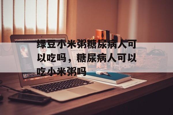 绿豆小米粥糖尿病人可以吃吗，糖尿病人可以吃小米粥吗-第1张图片-