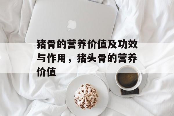 猪骨的营养价值及功效与作用，猪头骨的营养价值-第1张图片-