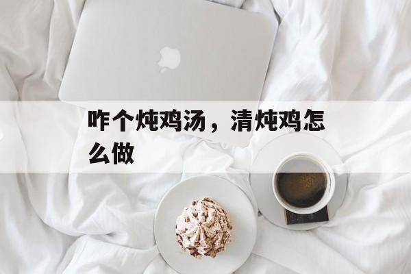 咋个炖鸡汤，清炖鸡怎么做-第1张图片-