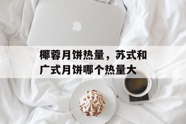 椰蓉月饼热量，苏式和广式月饼哪个热量大-第1张图片-