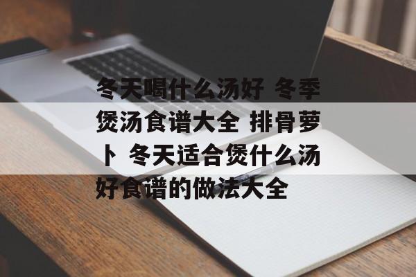冬天喝什么汤好 冬季煲汤食谱大全 排骨萝卜 冬天适合煲什么汤好食谱的做法大全-第1张图片-