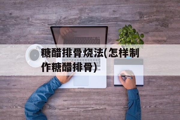 糖醋排骨烧法(怎样制作糖醋排骨)-第1张图片-