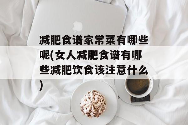 减肥食谱家常菜有哪些呢(女人减肥食谱有哪些减肥饮食该注意什么)-第1张图片-