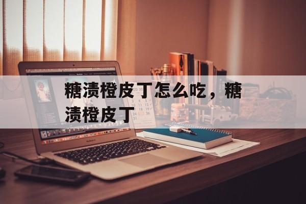 糖渍橙皮丁怎么吃，糖渍橙皮丁-第1张图片-