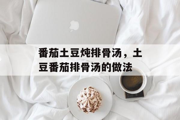 番茄土豆炖排骨汤，土豆番茄排骨汤的做法-第1张图片-
