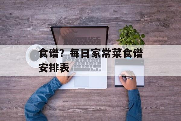 食谱？每日家常菜食谱安排表-第1张图片-