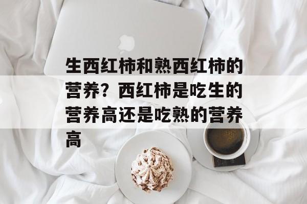 生西红柿和熟西红柿的营养？西红柿是吃生的营养高还是吃熟的营养高-第1张图片-