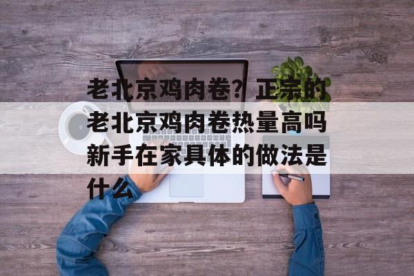 老北京鸡肉卷？正宗的老北京鸡肉卷热量高吗新手在家具体的做法是什么-第1张图片-