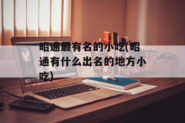 昭通最有名的小吃(昭通有什么出名的地方小吃)-第1张图片-
