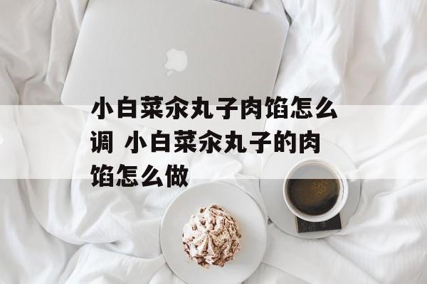 小白菜汆丸子肉馅怎么调 小白菜汆丸子的肉馅怎么做-第1张图片-
