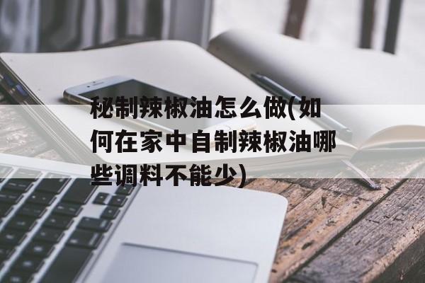 秘制辣椒油怎么做(如何在家中自制辣椒油哪些调料不能少)-第1张图片-