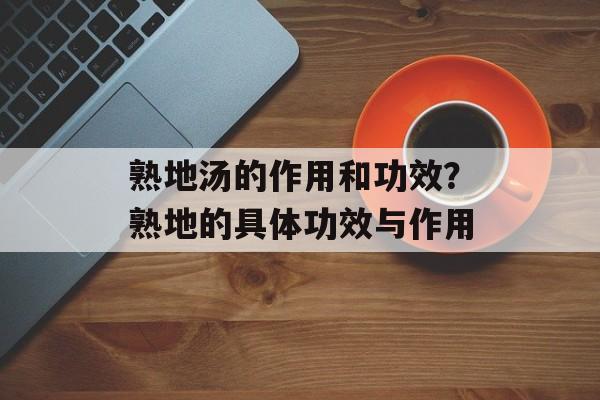 熟地汤的作用和功效？熟地的具体功效与作用-第1张图片-