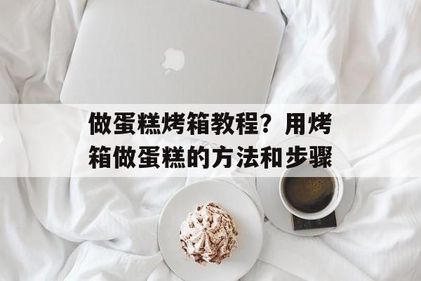 做蛋糕烤箱教程？用烤箱做蛋糕的方法和步骤-第1张图片-